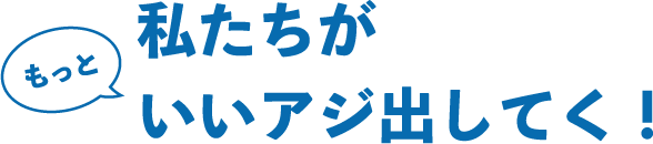 もっと私たちがいいアジ出していく！